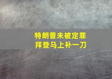 特朗普未被定罪 拜登马上补一刀